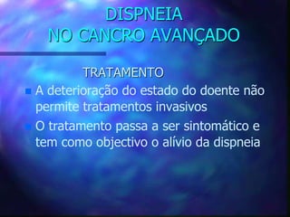 DISPNEIA
NO CANCRO AVANÇADO
TRATAMENTO
 A deterioração do estado do doente não
permite tratamentos invasivos
 O tratamento passa a ser sintomático e
tem como objectivo o alívio da dispneia
 