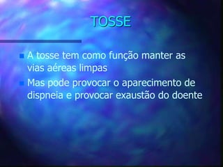 TOSSE
 A tosse tem como função manter as
vias aéreas limpas
 Mas pode provocar o aparecimento de
dispneia e provocar exaustão do doente
 