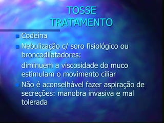 TOSSE
TRATAMENTO
 Codeína
 Nebulização c/ soro fisiológico ou
broncodilatadores:
diminuem a viscosidade do muco
estimulam o movimento ciliar
 Não é aconselhável fazer aspiração de
secreções: manobra invasiva e mal
tolerada
 