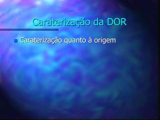 Caraterização da DOR
 Caraterização quanto à origem
 