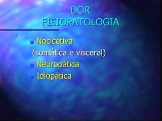 DOR
FISIOPATOLOGIA
 Nocicetiva
(somática e visceral)
 Neuropática
 Idiopática
 