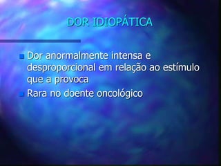 DOR IDIOPÁTICA
 Dor anormalmente intensa e
desproporcional em relação ao estímulo
que a provoca
 Rara no doente oncológico
 