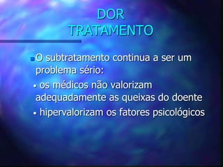 DOR
TRATAMENTO
 O subtratamento continua a ser um
problema sério:
• os médicos não valorizam
adequadamente as queixas do doente
• hipervalorizam os fatores psicológicos
 