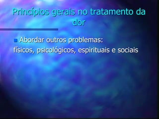Princípios gerais no tratamento da
dor
 Abordar outros problemas:
físicos, psicológicos, espirituais e sociais
 