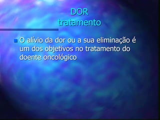 DOR
tratamento
 O alívio da dor ou a sua eliminação é
um dos objetivos no tratamento do
doente oncológico
 