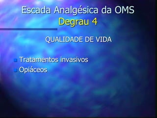 Escada Analgésica da OMS
Degrau 4
QUALIDADE DE VIDA
 Tratamentos invasivos
 Opiáceos
 