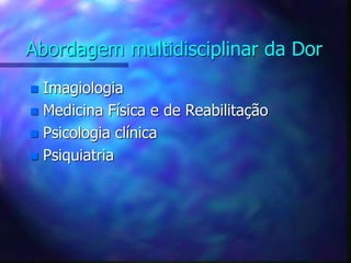 Abordagem multidisciplinar da Dor
 Imagiologia
 Medicina Física e de Reabilitação
 Psicologia clínica
 Psiquiatria
 