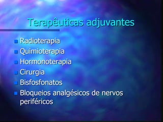 Terapêuticas adjuvantes
 Radioterapia
 Quimioterapia
 Hormonoterapia
 Cirurgia
 Bisfosfonatos
 Bloqueios analgésicos de nervos
periféricos
 