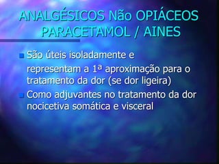ANALGÉSICOS Não OPIÁCEOS
PARACETAMOL / AINES
 São úteis isoladamente e
representam a 1ª aproximação para o
tratamento da dor (se dor ligeira)
 Como adjuvantes no tratamento da dor
nocicetiva somática e visceral
 