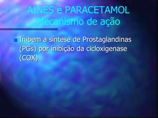 AINES e PARACETAMOL
Mecanismo de ação
 Inibem a síntese de Prostaglandinas
(PGs) por inibição da cicloxigenase
(COX)
 