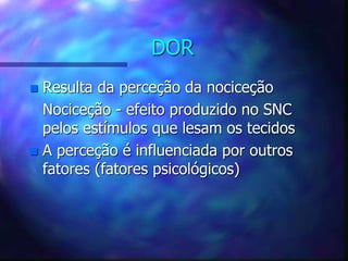 DOR
 Resulta da perceção da nociceção
Nociceção - efeito produzido no SNC
pelos estímulos que lesam os tecidos
 A perceção é influenciada por outros
fatores (fatores psicológicos)
 