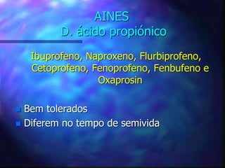 AINES
D. ácido propiónico
Ibuprofeno, Naproxeno, Flurbiprofeno,
Cetoprofeno, Fenoprofeno, Fenbufeno e
Oxaprosin
 Bem tolerados
 Diferem no tempo de semivida
 