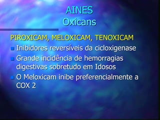 AINES
Oxicans
PIROXICAM, MELOXICAM, TENOXICAM
 Inibidores reversíveis da cicloxigenase
 Grande incidência de hemorragias
digestivas sobretudo em Idosos
 O Meloxicam inibe preferencialmente a
COX 2
 