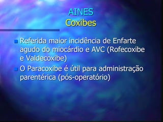 AINES
Coxibes
 Referida maior incidência de Enfarte
agudo do miocárdio e AVC (Rofecoxibe
e Valdecoxibe)
 O Paracoxibe é útil para administração
parentérica (pós-operatório)
 