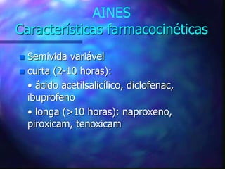 AINES
Características farmacocinéticas
 Semivida variável
 curta (2-10 horas):
• ácido acetilsalicílico, diclofenac,
ibuprofeno
• longa (>10 horas): naproxeno,
piroxicam, tenoxicam
 