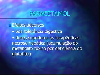 PARACETAMOL
 Efeitos adversos
• boa tolerância digestiva
• doses superiores às terapêuticas:
necrose hepática (acumulação do
metabolito tóxico por deficiência do
glutatião)
 