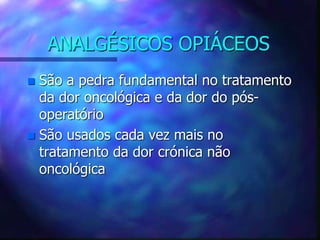 ANALGÉSICOS OPIÁCEOS
 São a pedra fundamental no tratamento
da dor oncológica e da dor do pós-
operatório
 São usados cada vez mais no
tratamento da dor crónica não
oncológica
 