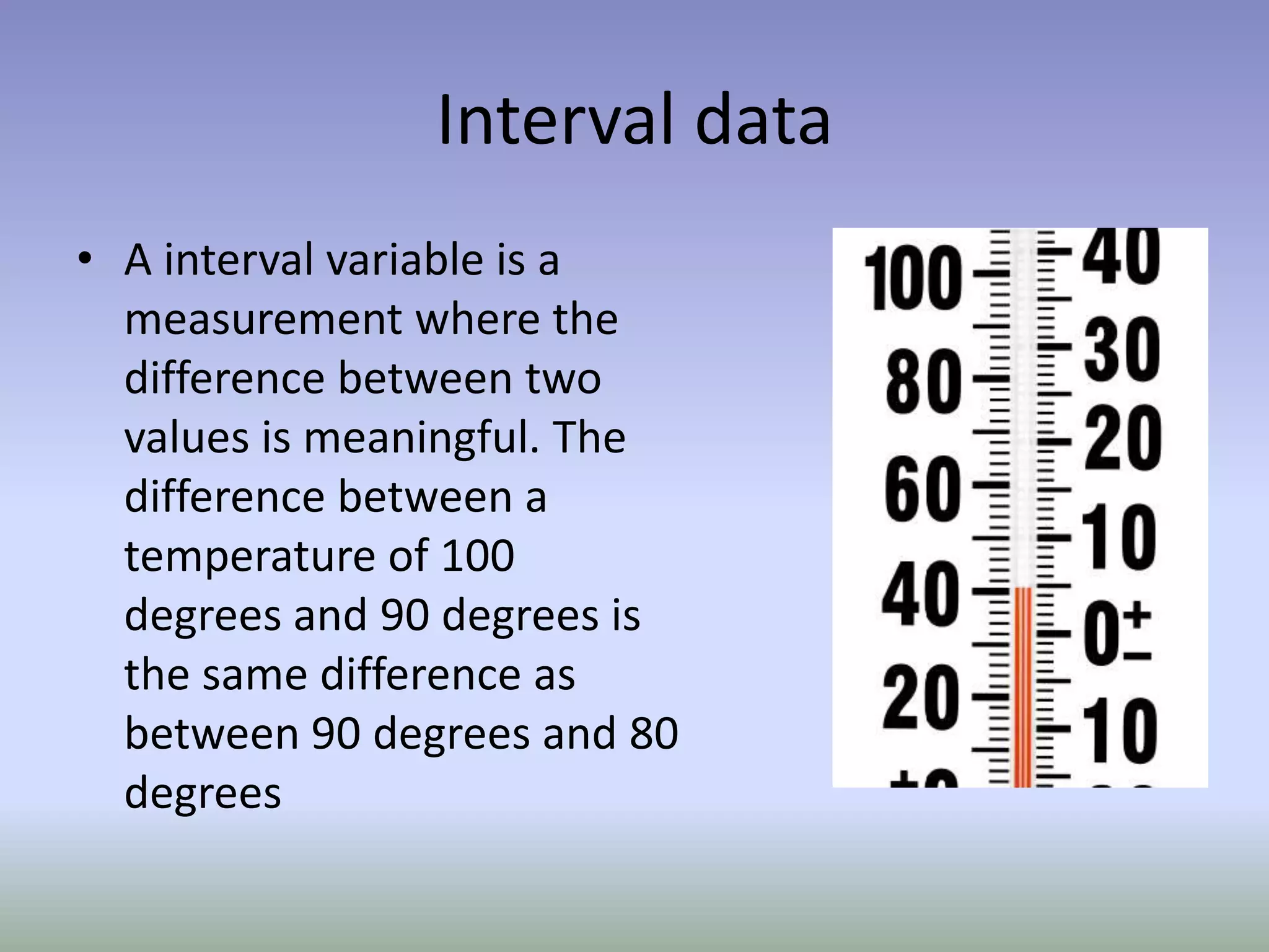 Interval dataA interval variable is a measurement where the difference between two values is meaningful. The difference between a temperature of 100 degrees and 90 degrees is the same difference as between 90 degrees and 80 degrees