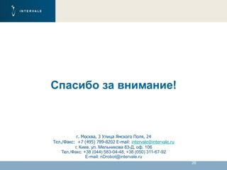 26
Спасибо за внимание!
г. Москва, 3 Улица Ямского Поля, 24
Тел./Факс: +7 (495) 789-8202 E-mail: intervale@intervale.ru
г. Киев, ул. Мельникова 83-Д, оф. 106
Тел./Факс: +38 (044) 583-04-48, +38 (050) 311-67-92
E-mail: nDrobot@intervale.ru
 