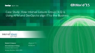 Case Study: How Interval Leisure Group (ILG) is
Using APM and DevOps to align IT to the Business
Robert D Gaynor
DevOps: Agile Ops
Interval Leisure Group
Interval International
Session Number DO5X190S
@rgaynor72
#CAWorld
 