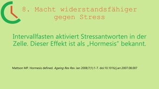8. Macht widerstandsfähiger
gegen Stress
Intervallfasten aktiviert Stressantworten in der
Zelle. Dieser Effekt ist als „Ho...