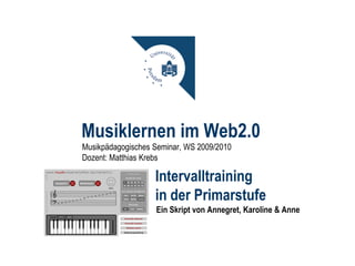 Musiklernen im Web2.0
Musikpädagogisches Seminar, WS 2009/2010
Dozent: Matthias Krebs

                   Intervalltraining
                   in der Primarstufe
                   Ein Skript von Annegret, Karoline & Anne
 