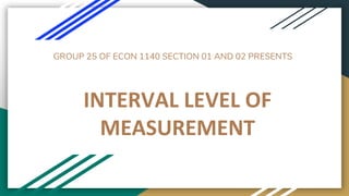 GROUP 25 OF ECON 1140 SECTION 01 AND 02 PRESENTS
INTERVAL LEVEL OF
MEASUREMENT
 