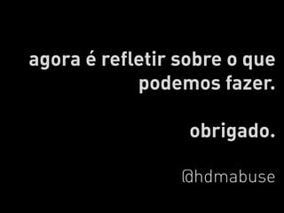 agora é refletir sobre o que
            podemos fazer.

                  obrigado.

                 @hdmabuse
 