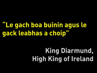 “Le gach boa buinin agus le
gack leabhas a choip”

             King Diarmund,
         High King of Ireland
 