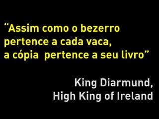 “Assim como o bezerro
pertence a cada vaca,
a cópia pertence a seu livro”

             King Diarmund,
         High King of Ireland
 
