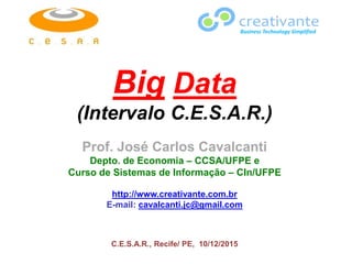 Big Data
(Intervalo C.E.S.A.R.)
Prof. José Carlos Cavalcanti
Depto. de Economia – CCSA/UFPE e
Curso de Sistemas de Informação – CIn/UFPE
http://www.creativante.com.br
E-mail: cavalcanti.jc@gmail.com
C.E.S.A.R., Recife/ PE, 10/12/2015
Business Technology Simplified
 