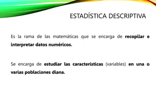 ESTADÍSTICA DESCRIPTIVA
Es la rama de las matemáticas que se encarga de recopilar e
interpretar datos numéricos.
Se encarg...