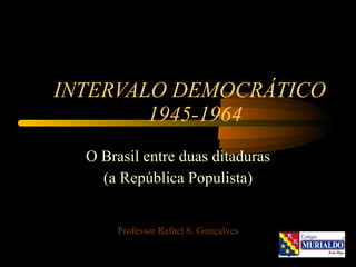 INTERVALO DEMOCRÁTICO   1945-1964   O Brasil entre duas ditaduras (a República Populista) Professor Rafael S. Gonçalves 