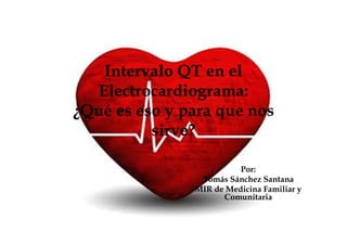 Intervalo QT en el
  Electrocardiograma:
¿Qué es eso y para que nos
          sirve?

                         Por:
                Tomás Sánchez Santana
               MIR de Medicina Familiar y
                     Comunitaria
 