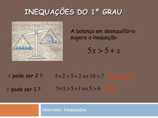 INEQUAÇÕES DO 1º GRAUINEQUAÇÕES DO 1º GRAU
5 5x x> +
5 2 5 2 10 7× > + ⇔ >
A balança em desequilíbrio
sugere a inequação:
X pode ser 2 ?
X pode ser 1 ? 5 1 5 1 5 6× > + ⇔ >
Verdadeiro
Falso
Intervalos. Inequações
 