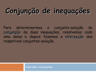 Conjunção de inequaçõesConjunção de inequações
Para determinarmos o conjunto-solução da
conjunçãoconjunção de duas inequações, resolvemos cada
uma delas e depois fazemos a interseçãointerseção dos
respetivos conjuntos-solução.
Intervalos. Inequações
 