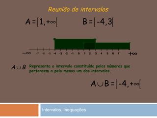 Reunião de intervalos
[ [∞A = 1,+
0-1-2-3-4-5-6-7 1 2 3 4 5 6 7 +∞−∞
[ [A B = -4,+∪ ∞
[ [B = -4,3
Representa o intervalo constituído pelos números que
pertencem a pelo menos um dos intervalos.
∪A B
0-1-2-3-4 1 2 3 4 5 6 7 +∞
Intervalos. Inequações
 