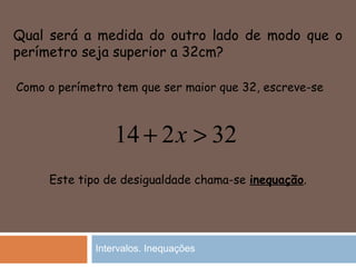 Qual será a medida do outro lado de modo que o
perímetro seja superior a 32cm?
32214 >+ x
Como o perímetro tem que ser maior que 32, escreve-se
Este tipo de desigualdade chama-se inequação.
Intervalos. Inequações
 