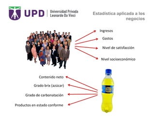 Estadística aplicada a los
negocios
Ingresos
Gastos
Nivel de satisfacción
Nivel socioeconómico
Contenido neto
Grado brix (azúcar)
Grado de carbonatación
Productos en estado conforme
 