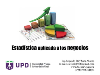 Estadística aplicada a los negocios
Ing. Segundo Eloy Soto Abanto
E-mail: eloysoto1984@gmail.com
www.fb.com/sesaperu
RPM: #968361601
 