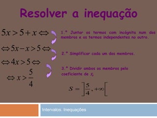 Resolver a inequação
5 5x x   1.º Juntar os termos com incógnita num dos
membros e os termos independentes no outro.
2.º Simplificar cada um dos membros.
3.º Dividir ambos os membros pelo
coeficiente de x.
5 5x x   
4 5x  
5
4
x 
5
,
4
S
 
   
Intervalos. Inequações
 
