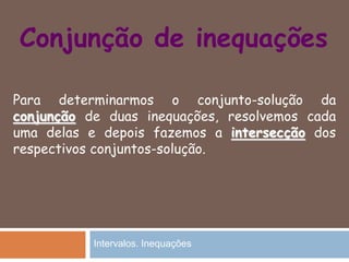 Conjunção de inequações
Para determinarmos o conjunto-solução da
conjunção de duas inequações, resolvemos cada
uma delas e depois fazemos a intersecção dos
respectivos conjuntos-solução.
Intervalos. Inequações
 