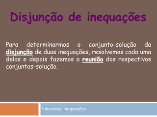 Disjunção de inequações
Para determinarmos o conjunto-solução da
disjunção de duas inequações, resolvemos cada uma
delas e depois fazemos a reunião dos respectivos
conjuntos-solução.
Intervalos. Inequações
 