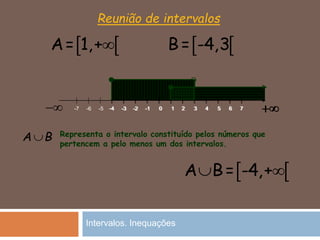 Reunião de intervalos
 A= 1,+
0-1-2-3-4-5-6-7 1 2 3 4 5 6 7 
 A B= -4,+ 
 B= -4,3
Representa o intervalo constituído pelos números que
pertencem a pelo menos um dos intervalos.
A B
0-1-2-3-4 1 2 3 4 5 6 7 
Intervalos. Inequações
 