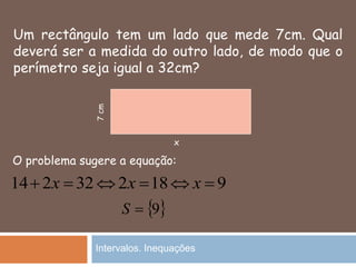 Um rectângulo tem um lado que mede 7cm. Qual
deverá ser a medida do outro lado, de modo que o
perímetro seja igual a 32cm?
32214  x
x
7cm
O problema sugere a equação:
9182  xx
 9S
Intervalos. Inequações
 