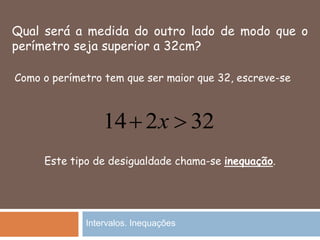 Qual será a medida do outro lado de modo que o
perímetro seja superior a 32cm?
32214  x
Como o perímetro tem que ser maior que 32, escreve-se
Este tipo de desigualdade chama-se inequação.
Intervalos. Inequações
 