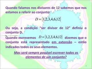 Quando falamos nos divisores de 12 sabemos que nos estamos a referir ao conjunto: Ou seja, a condição “ser divisor de 12” definiu o conjunto D. Quando escrevemos  dizemos que o conjunto está representado  em extensão  – estão indicados todos os seus elementos . Mas será sempre possível escrever todos os elementos de um conjunto? 