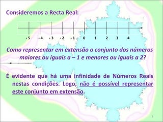 Consideremos a Recta Real: Como representar em extensão o conjunto dos números maiores ou iguais a – 1 e menores ou iguais a 2? É evidente que há uma infinidade de Números Reais nestas condições. Logo,  não é possível representar este conjunto em extensão . - 5  - 4  - 3  - 2  - 1  0  1  2  3  4  