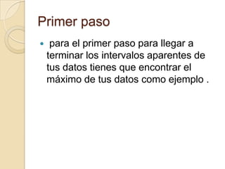 Primer paso
    para el primer paso para llegar a
    terminar los intervalos aparentes de
    tus datos tienes que encontrar el
    máximo de tus datos como ejemplo .
 