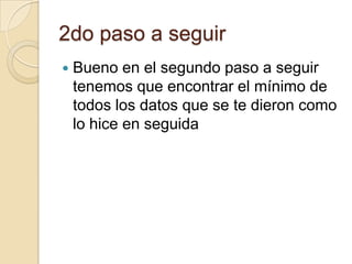 2do paso a seguir
   Bueno en el segundo paso a seguir
    tenemos que encontrar el mínimo de
    todos los datos que se te dieron como
    lo hice en seguida
 
